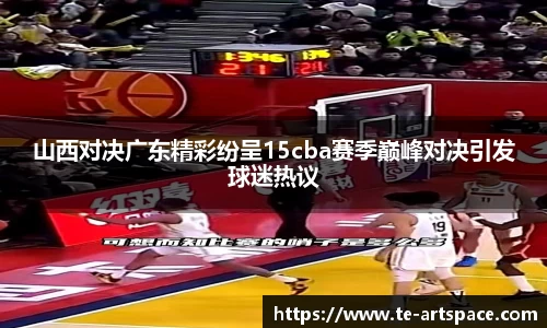 山西对决广东精彩纷呈15cba赛季巅峰对决引发球迷热议