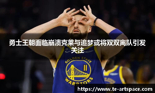 勇士王朝面临崩溃克莱与追梦或将双双离队引发关注
