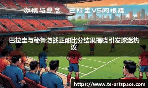 巴拉圭与秘鲁激战正酣比分结果揭晓引发球迷热议
